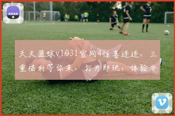 天天盈球v1031官网4惊喜连连，三重福利等你来，打开即玩，体验非凡