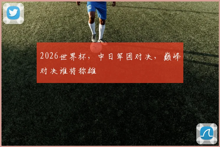 2026世界杯，中日军团对决，巅峰对决谁将称雄
