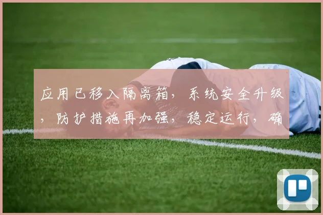 应用已移入隔离箱，系统安全升级，防护措施再加强，稳定运行，确保安全。