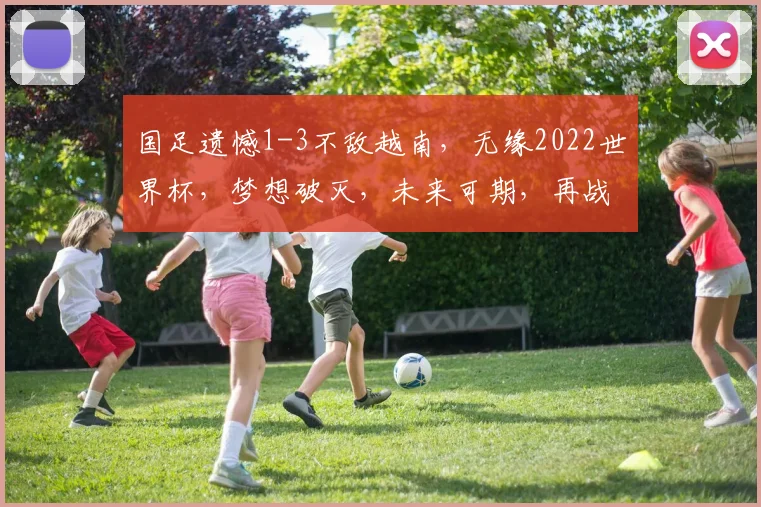 国足遗憾1-3不敌越南，无缘2022世界杯，梦想破灭，未来可期，再战