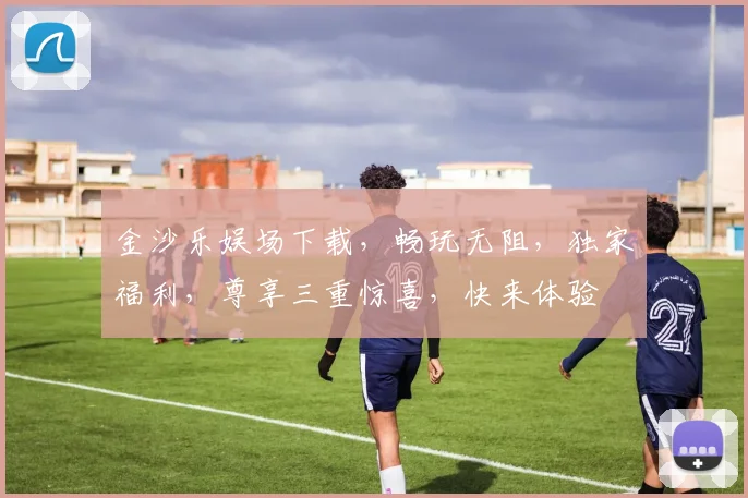 金沙乐娱场下载，畅玩无阻，独家福利，尊享三重惊喜，快来体验