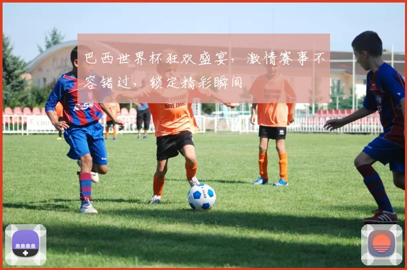 巴西世界杯狂欢盛宴，激情赛事不容错过，锁定精彩瞬间