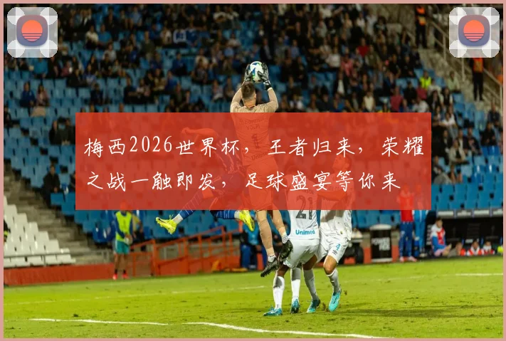 梅西2026世界杯，王者归来，荣耀之战一触即发，足球盛宴等你来
