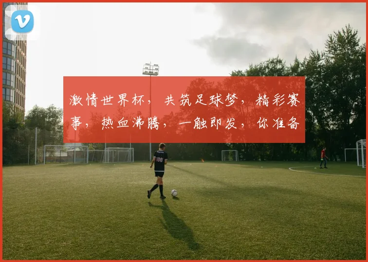 激情世界杯，共筑足球梦，精彩赛事，热血沸腾，一触即发，你准备好了吗