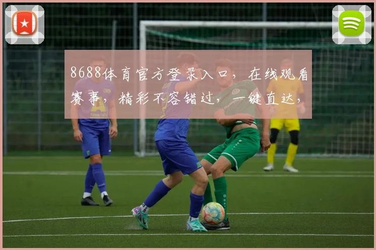 8688体育官方登录入口，在线观看赛事，精彩不容错过，一键直达，体验极致