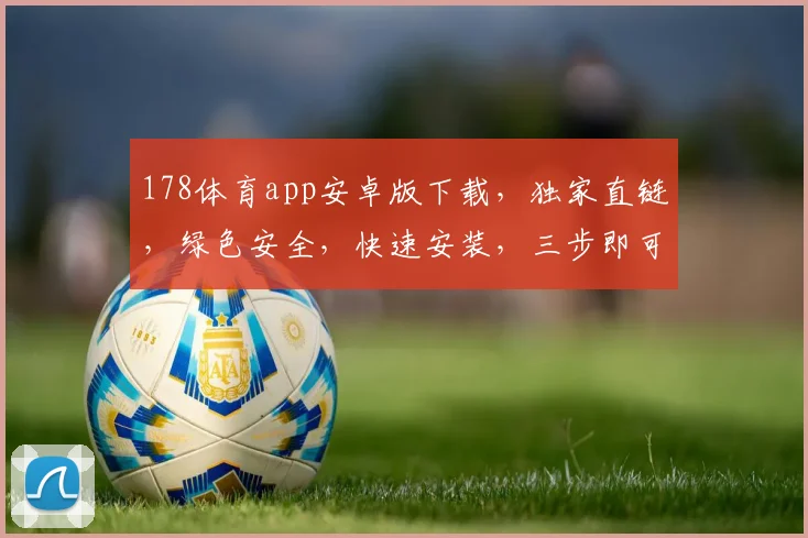 178体育app安卓版下载，独家直链，绿色安全，快速安装，三步即可