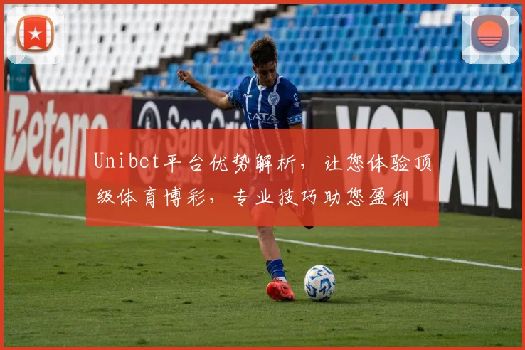 Unibet平台优势解析，让您体验顶级体育博彩，专业技巧助您盈利