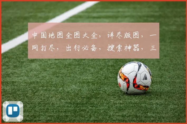中国地图全图大全，详尽版图，一网打尽，出行必备，搜索神器，三步直达。