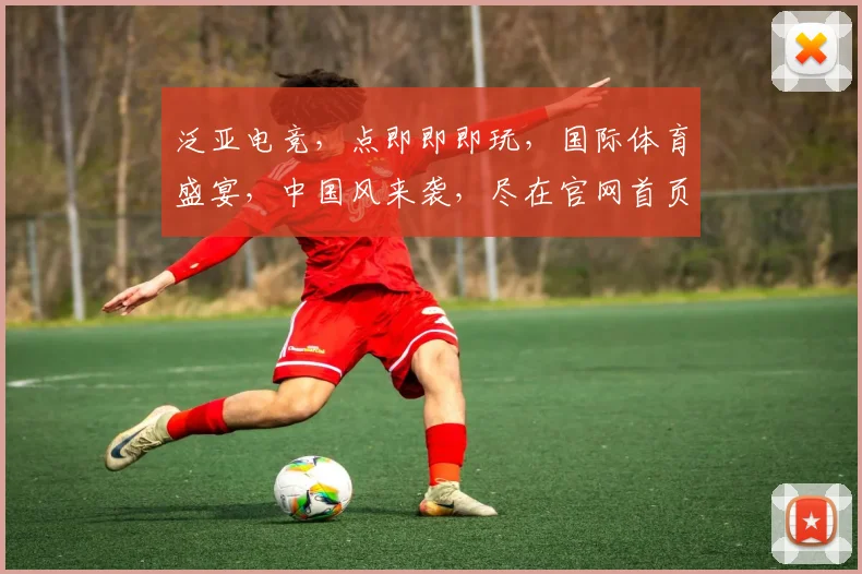 泛亚电竞，点即即即玩，国际体育盛宴，中国风来袭，尽在官网首页