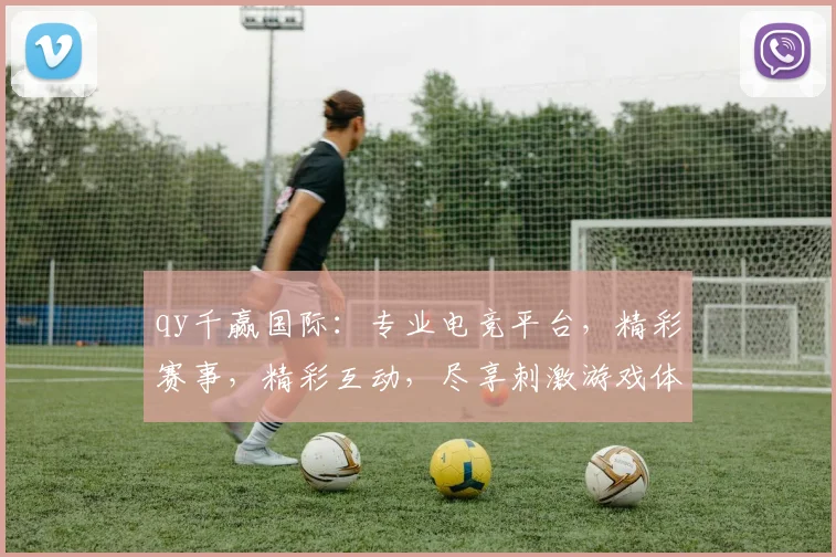 qy千赢国际：专业电竞平台，精彩赛事，精彩互动，尽享刺激游戏体验，赢取丰厚奖金