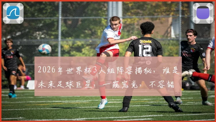 2026年世界杯3人组阵容揭秘，谁是未来足球巨星，一窥究竟，不容错过