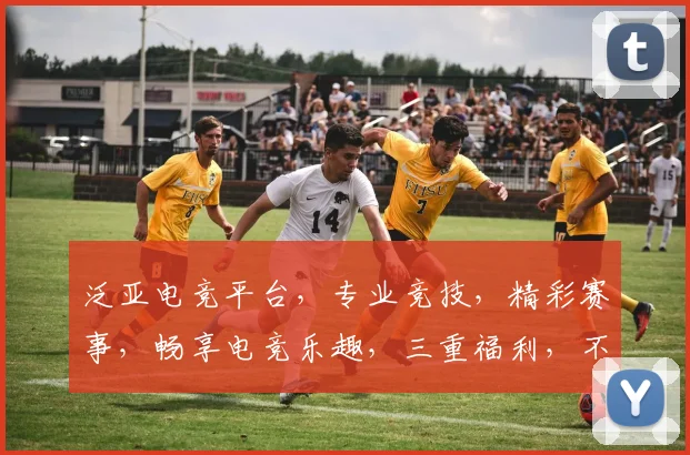 泛亚电竞平台，专业竞技，精彩赛事，畅享电竞乐趣，三重福利，不容错过