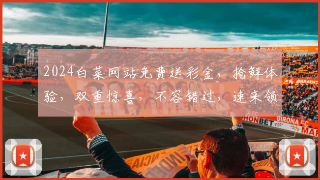 2024白菜网站免费送彩金，抢鲜体验，双重惊喜，不容错过，速来领取