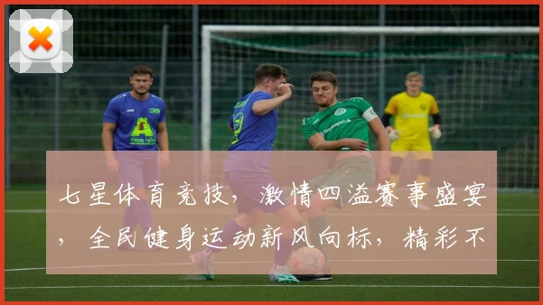 七星体育竞技，激情四溢赛事盛宴，全民健身运动新风向标，精彩不容错过