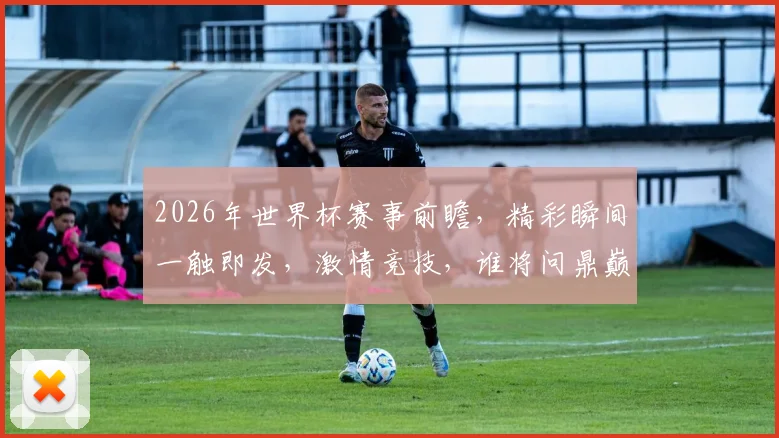 2026年世界杯赛事前瞻，精彩瞬间一触即发，激情竞技，谁将问鼎巅峰