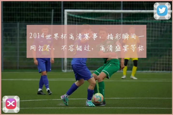 2014世界杯高清赛事，精彩瞬间一网打尽，不容错过，高清盛宴等你来