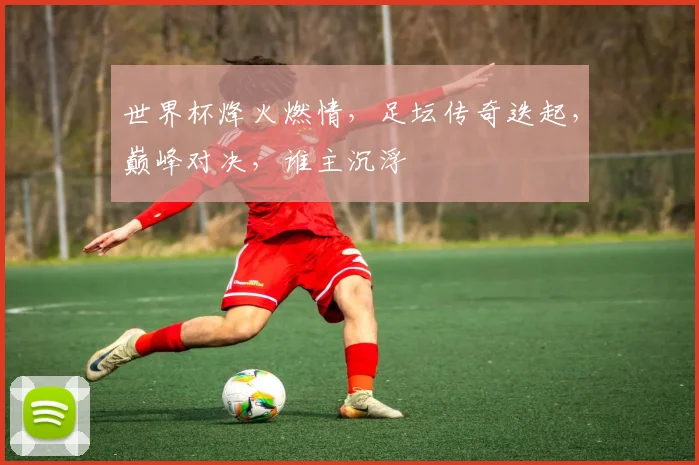 世界杯烽火燃情，足坛传奇迭起，巅峰对决，谁主沉浮