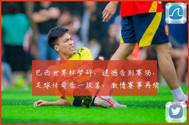 巴西世界杯梦碎，遗憾告别赛场，足球传奇告一段落，激情赛事再续精彩